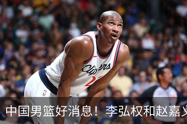 中国男篮好消息！李弘权和赵嘉义可以出战与日本的比赛